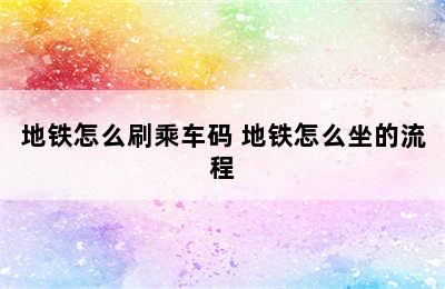 地铁怎么刷乘车码 地铁怎么坐的流程